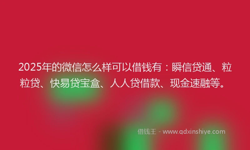 2025年的微信怎么样可以借钱有：瞬信贷通、粒粒贷、快易贷宝盒、人人贷借款、现金速融等。