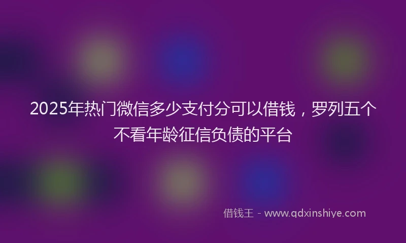 2025年热门微信多少支付分可以借钱，罗列五个不看年龄征信负债的平台