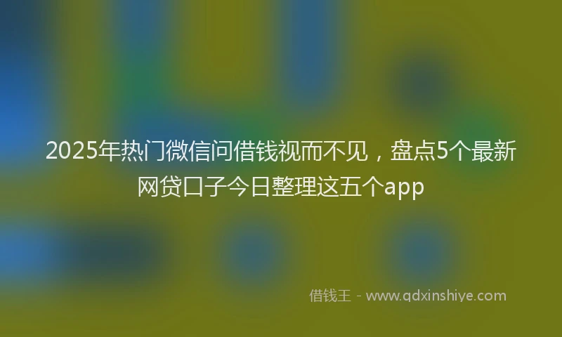 2025年热门微信问借钱视而不见，盘点5个最新网贷口子今日整理这五个app