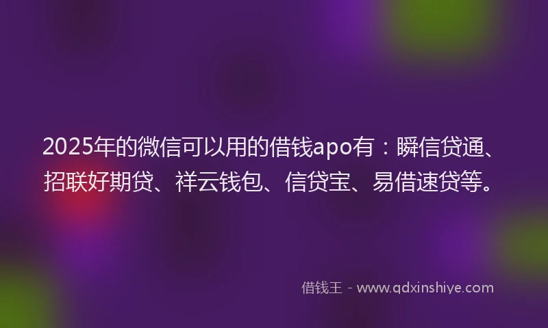 2025年的微信可以用的借钱apo有：瞬信贷通、招联好期贷、祥云钱包、信贷宝、易借速贷等。