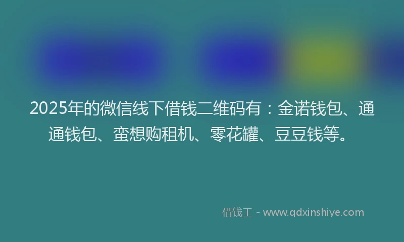 2025年的微信线下借钱二维码有：金诺钱包、通通钱包、蛮想购租机、零花罐、豆豆钱等。