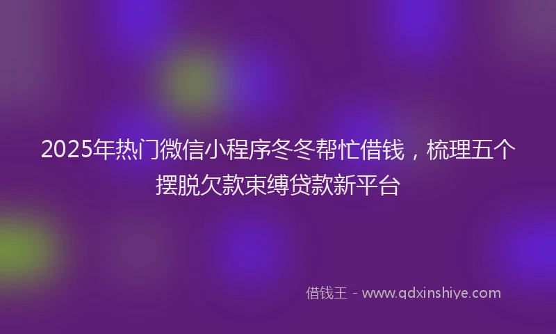 2025年热门微信小程序冬冬帮忙借钱，梳理五个摆脱欠款束缚贷款新平台