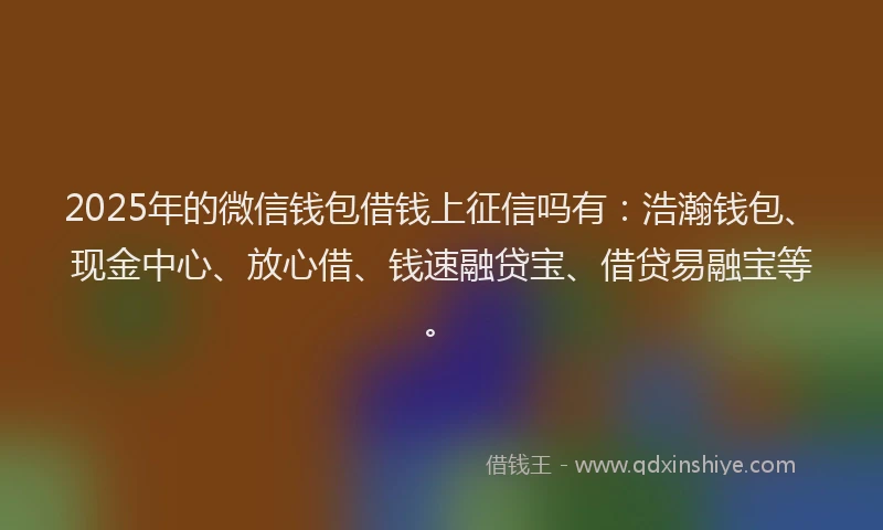 2025年的微信钱包借钱上征信吗有：浩瀚钱包、现金中心、放心借、钱速融贷宝、借贷易融宝等。