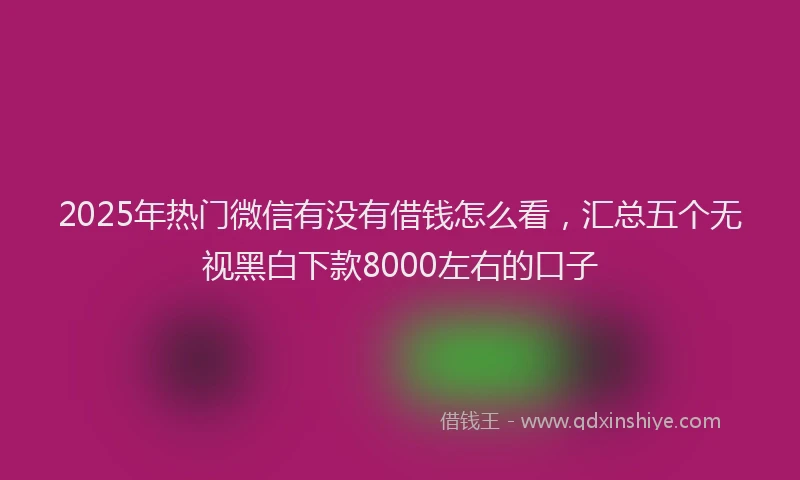 2025年热门微信有没有借钱怎么看，汇总五个无视黑白下款8000左右的口子