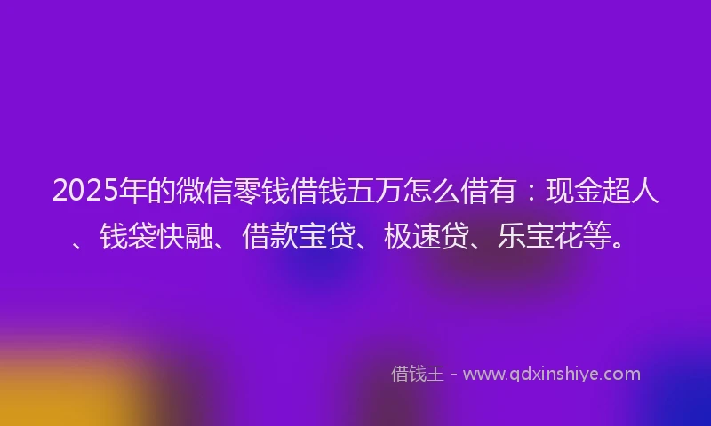 2025年的微信零钱借钱五万怎么借有：现金超人、钱袋快融、借款宝贷、极速贷、乐宝花等。