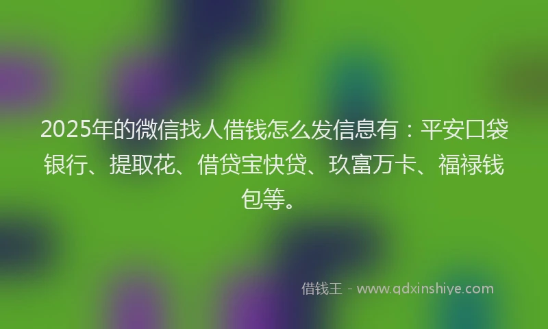 2025年的微信找人借钱怎么发信息有：平安口袋银行、提取花、借贷宝快贷、玖富万卡、福禄钱包等。