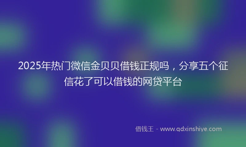 2025年热门微信金贝贝借钱正规吗，分享五个征信花了可以借钱的网贷平台