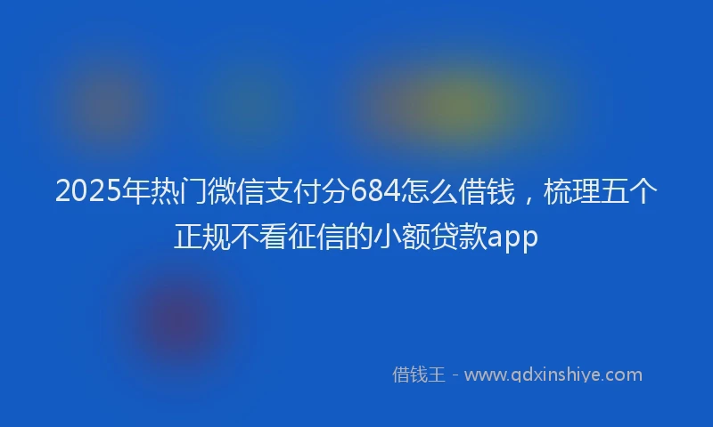 2025年热门微信支付分684怎么借钱，梳理五个正规不看征信的小额贷款app
