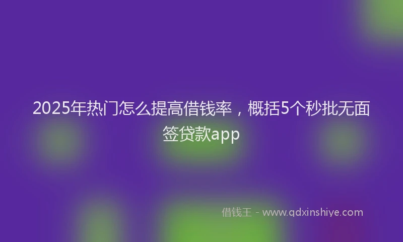 2025年热门怎么提高借钱率，概括5个秒批无面签贷款app