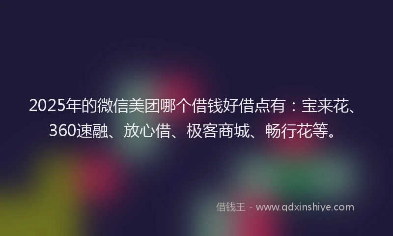 2025年的微信美团哪个借钱好借点有:宝来花、360速融、放心借、极客商城、畅行花等。