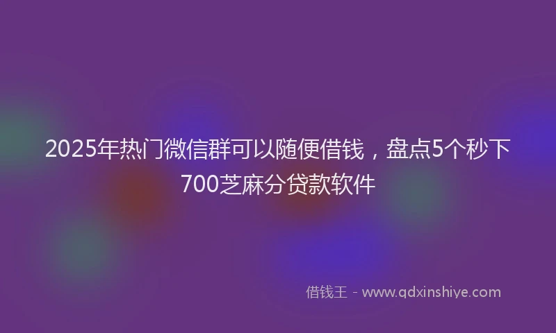 2025年热门微信群可以随便借钱，盘点5个秒下700芝麻分贷款软件