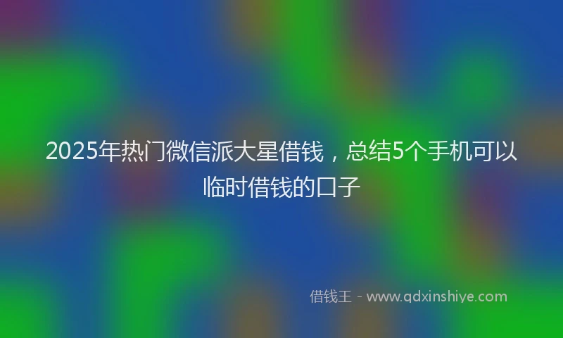2025年热门微信派大星借钱，总结5个手机可以临时借钱的口子