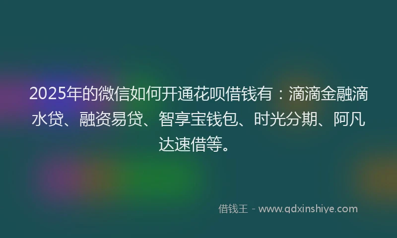 2025年的微信如何开通花呗借钱有：滴滴金融滴水贷、融资易贷、智享宝钱包、时光分期、阿凡达速借等。