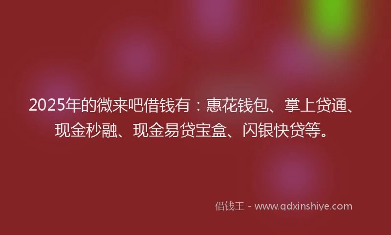 2025年的微来吧借钱有：惠花钱包、掌上贷通、现金秒融、现金易贷宝盒、闪银快贷等。