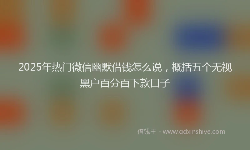 2025年热门微信幽默借钱怎么说，概括五个无视黑户百分百下款口子