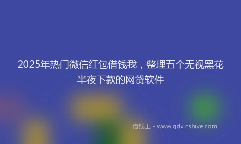 2025年热门微信红包借钱我，整理五个无视黑花半夜下款的网贷软件