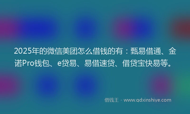 2025年的微信美团怎么借钱的有：甄易借通、金诺Pro钱包、e贷易、易借速贷、借贷宝快易等。