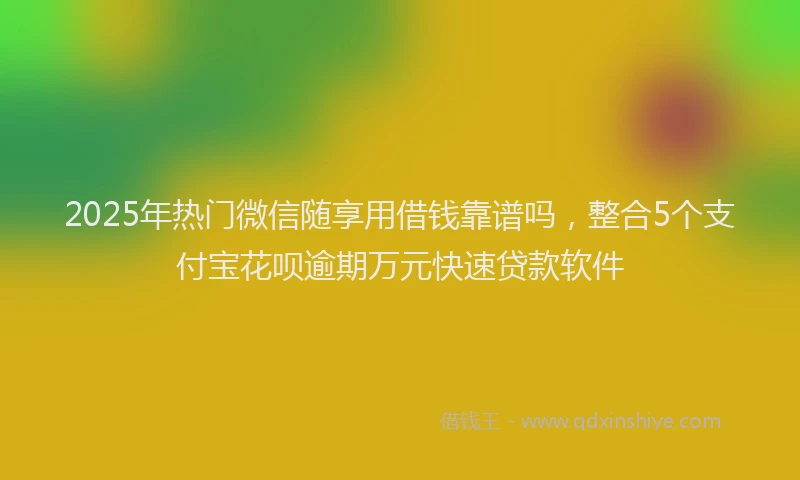 2025年热门微信随享用借钱靠谱吗，整合5个支付宝花呗逾期万元快速贷款软件