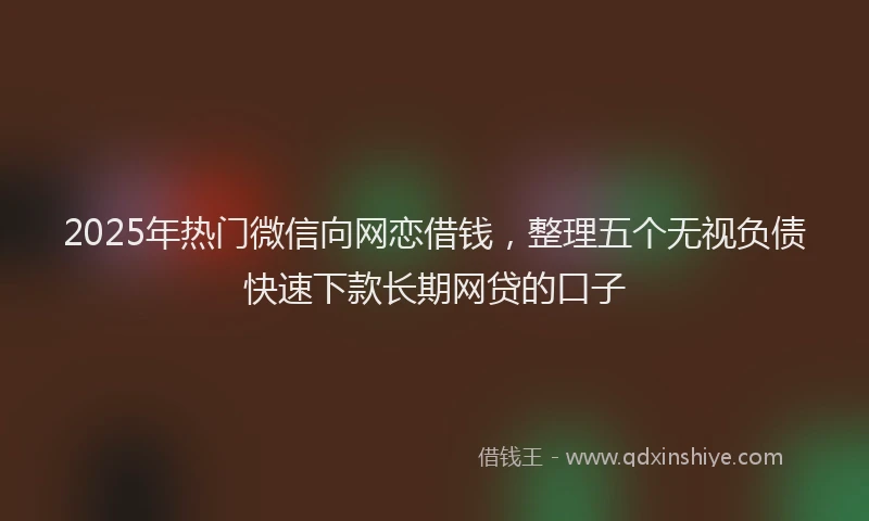 2025年热门微信向网恋借钱，整理五个无视负债快速下款长期网贷的口子