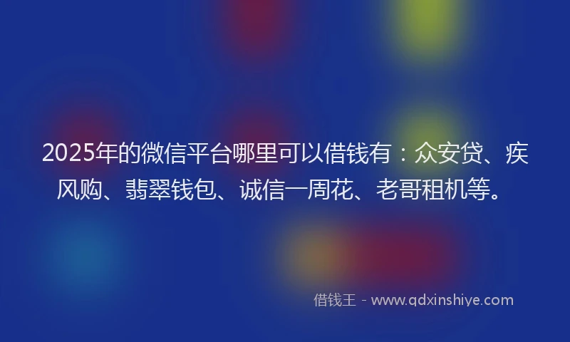 2025年的微信平台哪里可以借钱有：众安贷、疾风购、翡翠钱包、诚信一周花、老哥租机等。