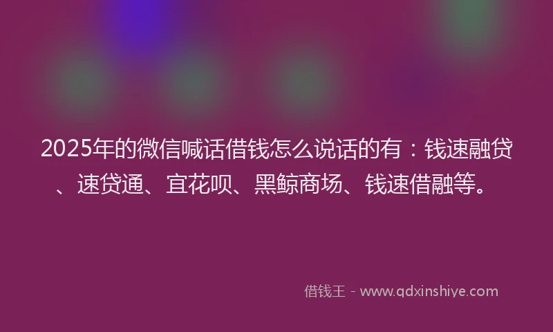 2025年的微信喊话借钱怎么说话的有：钱速融贷、速贷通、宜花呗、黑鲸商场、钱速借融等。