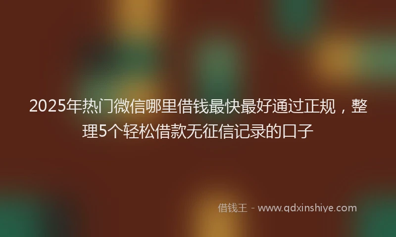 2025年热门微信哪里借钱最快最好通过正规，整理5个轻松借款无征信记录的口子