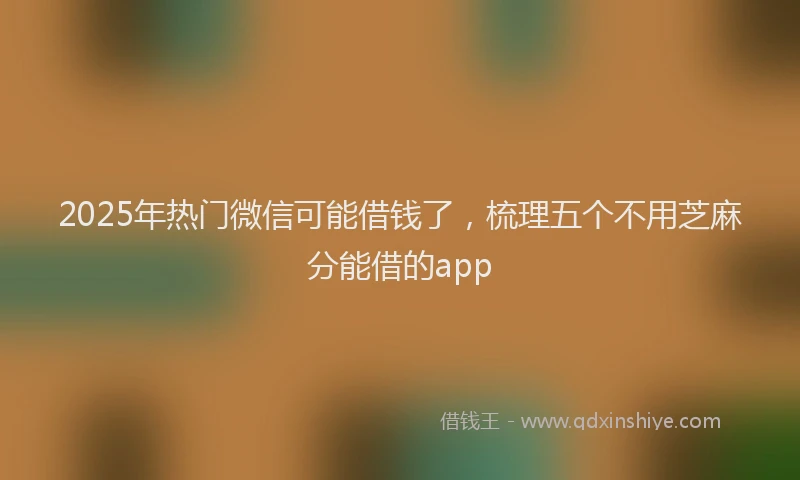 2025年热门微信可能借钱了，梳理五个不用芝麻分能借的app