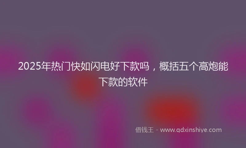 2025年热门快如闪电好下款吗，概括五个高炮能下款的软件