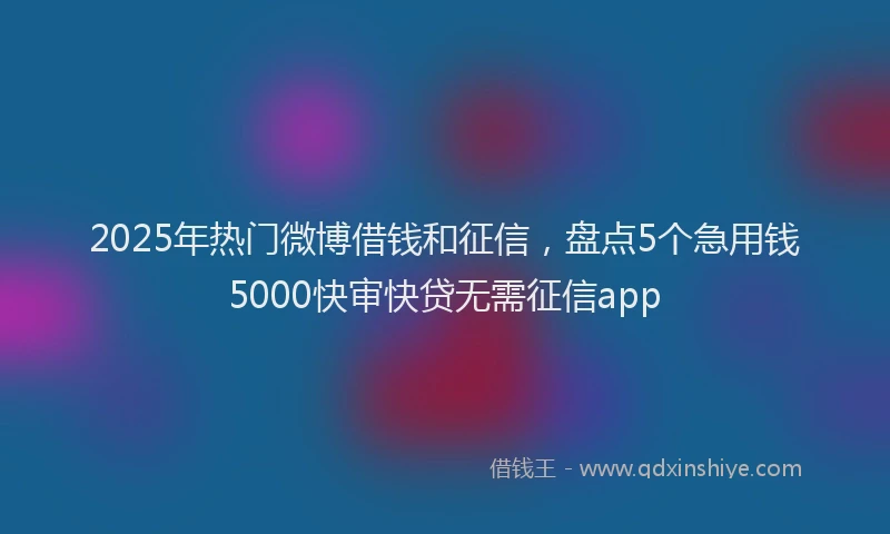 2025年热门微博借钱和征信，盘点5个急用钱5000快审快贷无需征信app