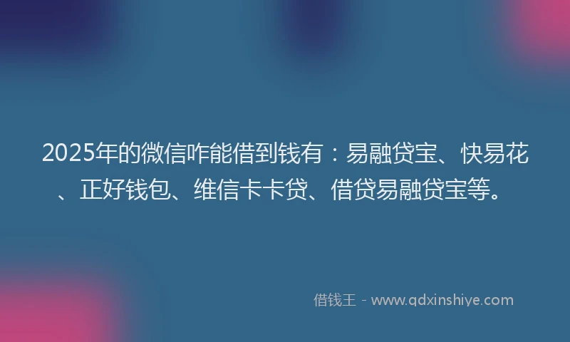 2025年的微信咋能借到钱有：易融贷宝、快易花、正好钱包、维信卡卡贷、借贷易融贷宝等。