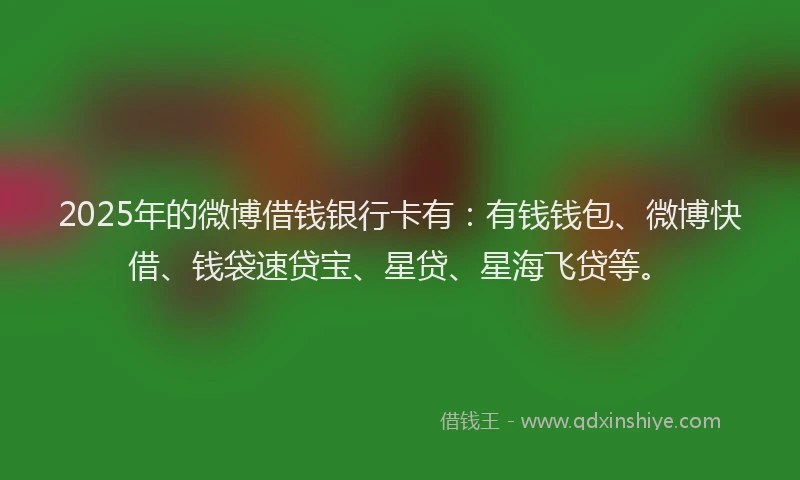 2025年的微博借钱银行卡有：有钱钱包、微博快借、钱袋速贷宝、星贷、星海飞贷等。