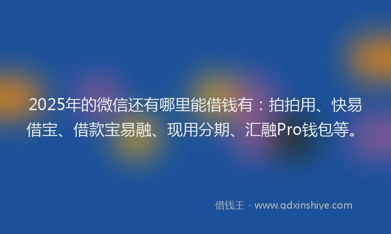 2025年的微信还有哪里能借钱有：拍拍用、快易借宝、借款宝易融、现用分期、汇融Pro钱包等。