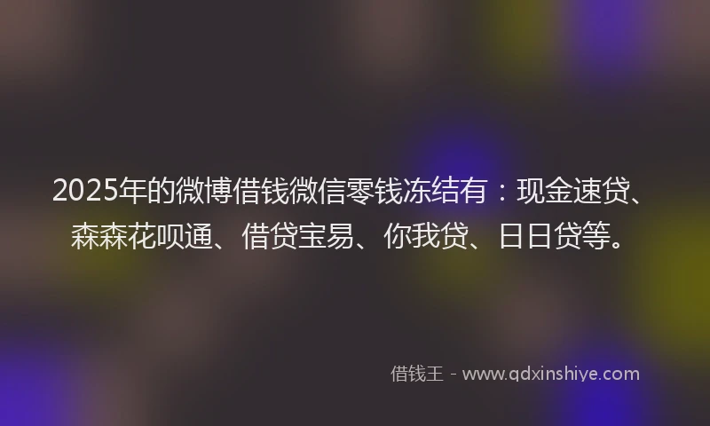 2025年的微博借钱微信零钱冻结有：现金速贷、森森花呗通、借贷宝易、你我贷、日日贷等。