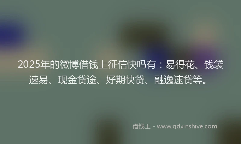 2025年的微博借钱上征信快吗有:易得花、钱袋速易、现金贷途、好期快贷、融逸速贷等。