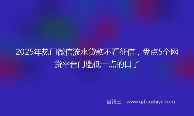 2025年热门微信流水贷款不看征信，盘点5个网贷平台门槛低一点的口子