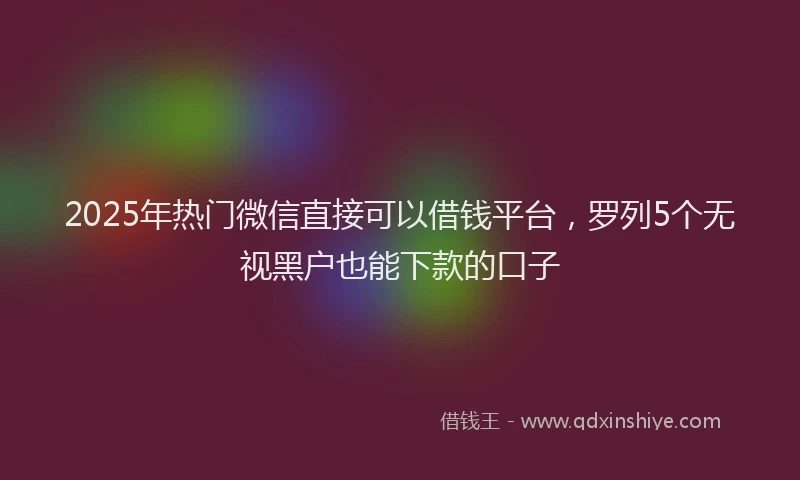 2025年热门微信直接可以借钱平台，罗列5个无视黑户也能下款的口子