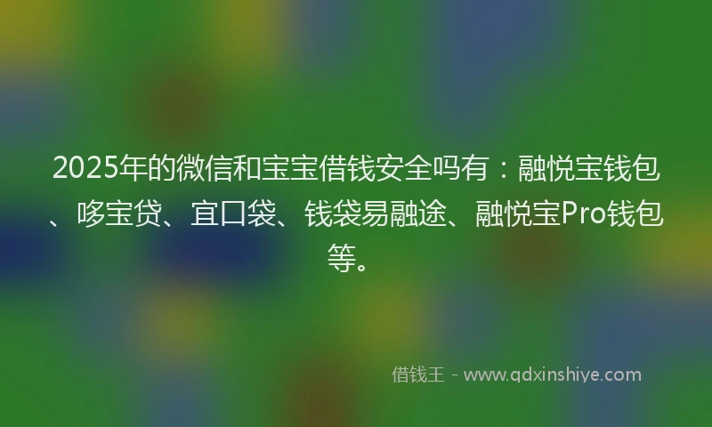 2025年的微信和宝宝借钱安全吗有：融悦宝钱包、哆宝贷、宜口袋、钱袋易融途、融悦宝Pro钱包等。