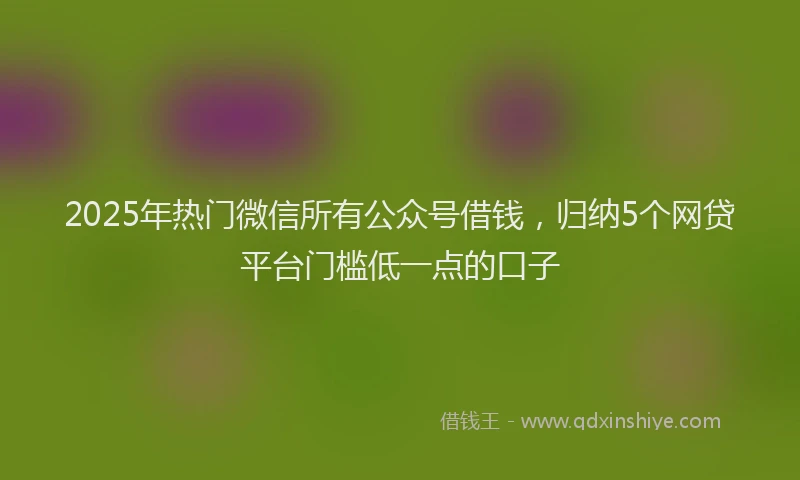 2025年热门微信所有公众号借钱，归纳5个网贷平台门槛低一点的口子