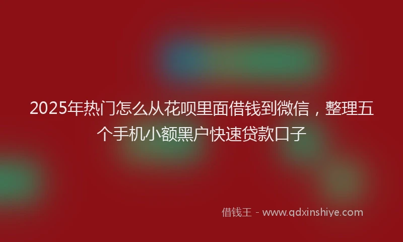 2025年热门怎么从花呗里面借钱到微信，整理五个手机小额黑户快速贷款口子