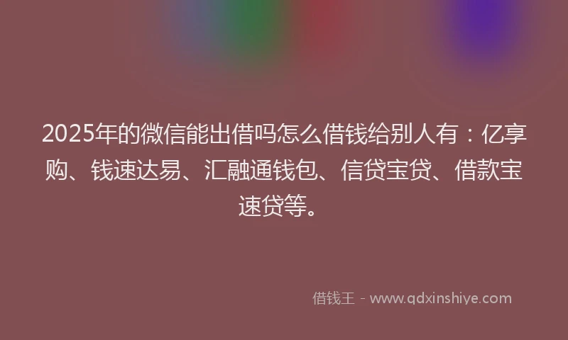 2025年的微信能出借吗怎么借钱给别人有：亿享购、钱速达易、汇融通钱包、信贷宝贷、借款宝速贷等。