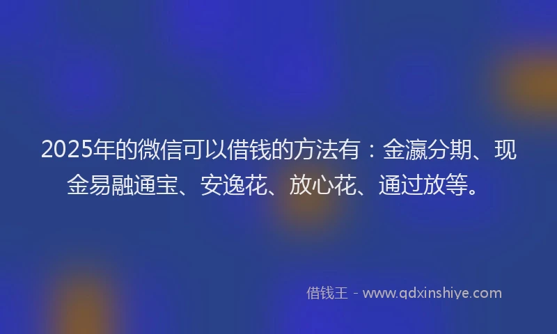 2025年的微信可以借钱的方法有：金瀛分期、现金易融通宝、安逸花、放心花、通过放等。