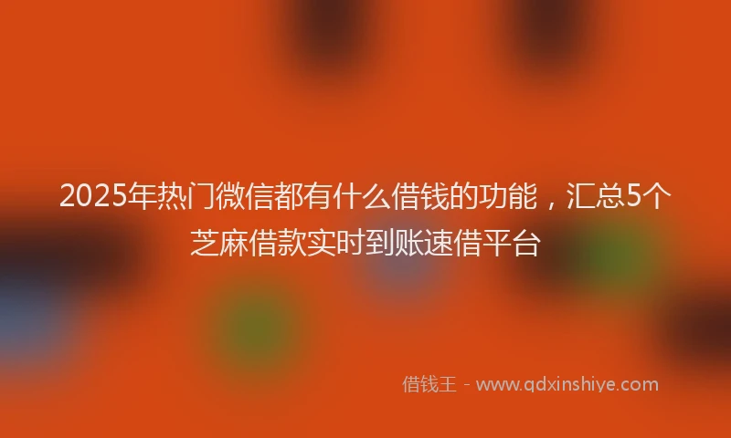 2025年热门微信都有什么借钱的功能，汇总5个芝麻借款实时到账速借平台