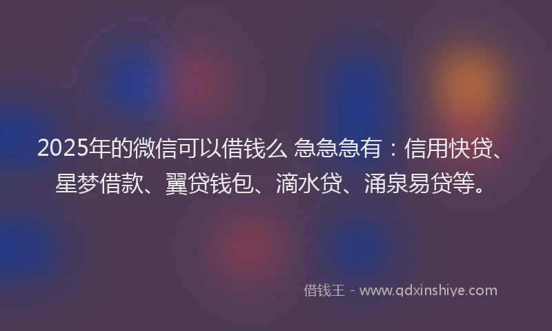 2025年的微信可以借钱么 急急急有：信用快贷、星梦借款、翼贷钱包、滴水贷、涌泉易贷等。