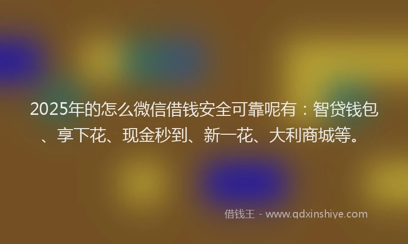 2025年的怎么微信借钱安全可靠呢有：智贷钱包、享下花、现金秒到、新一花、大利商城等。