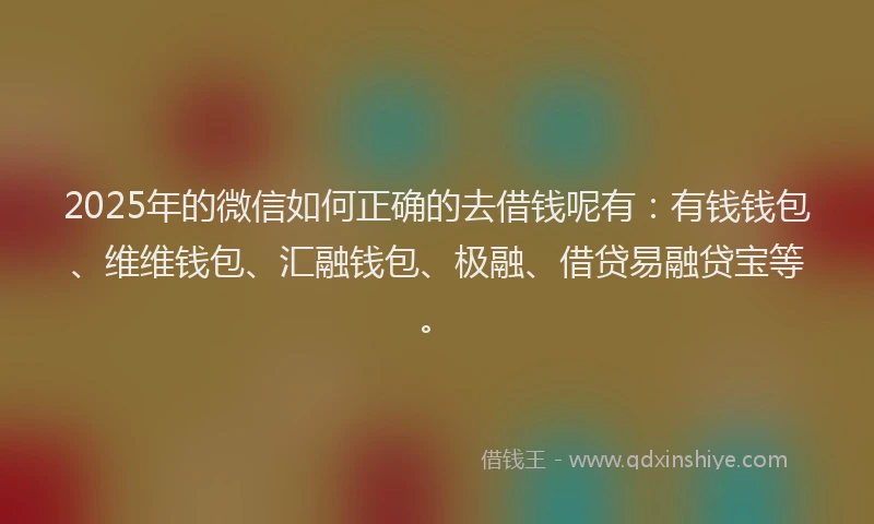 2025年的微信如何正确的去借钱呢有：有钱钱包、维维钱包、汇融钱包、极融、借贷易融贷宝等。