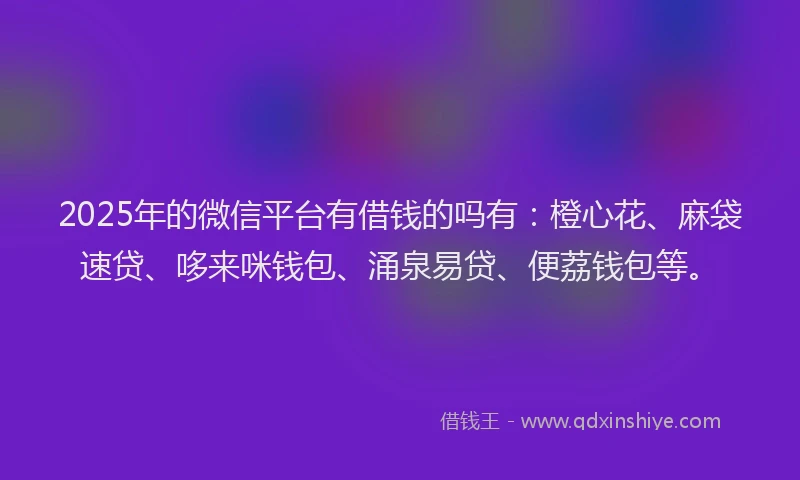 2025年的微信平台有借钱的吗有：橙心花、麻袋速贷、哆来咪钱包、涌泉易贷、便荔钱包等。
