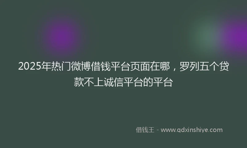 2025年热门微博借钱平台页面在哪，罗列五个贷款不上诚信平台的平台