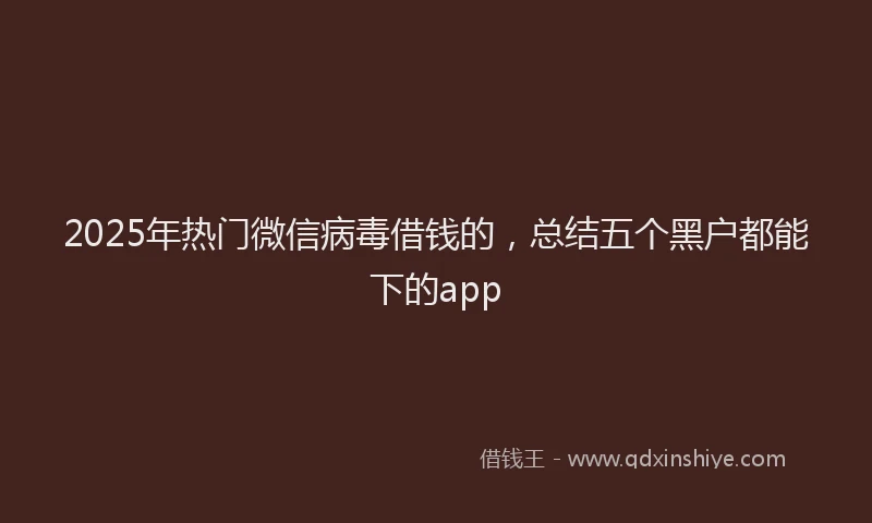 2025年热门微信病毒借钱的，总结五个黑户都能下的app