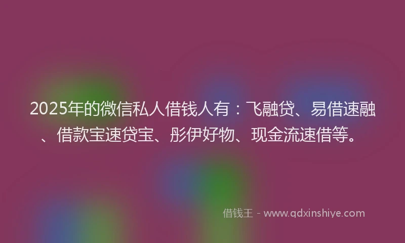 2025年的微信私人借钱人有：飞融贷、易借速融、借款宝速贷宝、彤伊好物、现金流速借等。