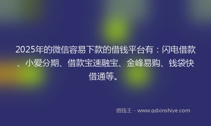 2025年的微信容易下款的借钱平台有：闪电借款、小爱分期、借款宝速融宝、金峰易购、钱袋快借通等。